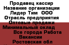 Продавец-кассир › Название организации ­ Лидер Тим, ООО › Отрасль предприятия ­ Оптовые продажи › Минимальный оклад ­ 18 000 - Все города Работа » Вакансии   . Ростовская обл.,Каменск-Шахтинский г.